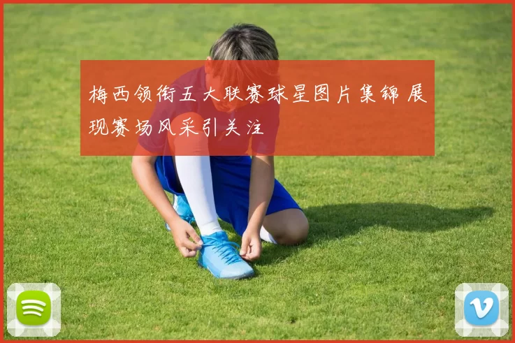 梅西领衔五大联赛球星图片集锦 展现赛场风采引关注