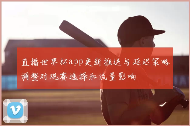 直播世界杯app更新推送与延迟策略调整对观赛选择和流量影响