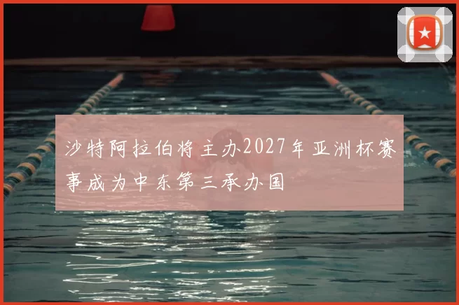 沙特阿拉伯将主办2027年亚洲杯赛事成为中东第三承办国