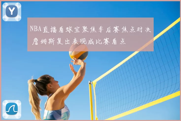 NBA直播看球宝聚焦季后赛焦点对决 詹姆斯复出表现成比赛看点