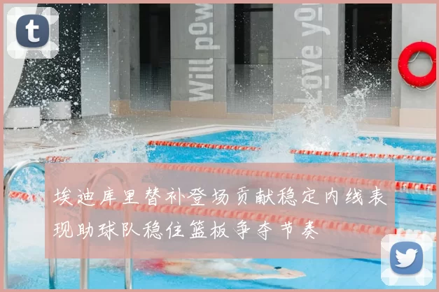 埃迪库里替补登场贡献稳定内线表现助球队稳住篮板争夺节奏