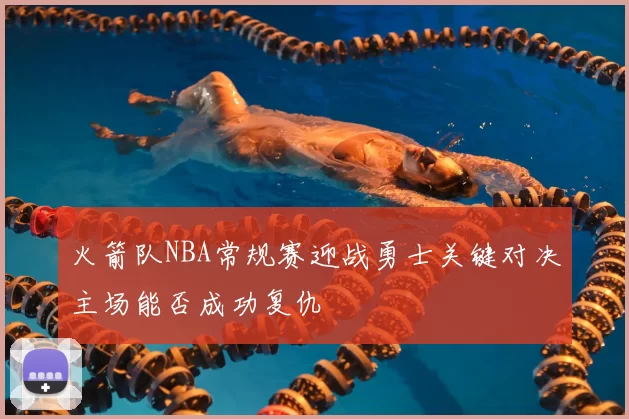 火箭队NBA常规赛迎战勇士关键对决主场能否成功复仇