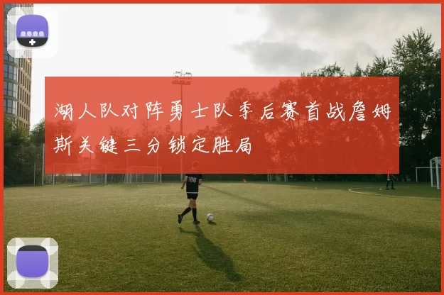 湖人队对阵勇士队季后赛首战詹姆斯关键三分锁定胜局