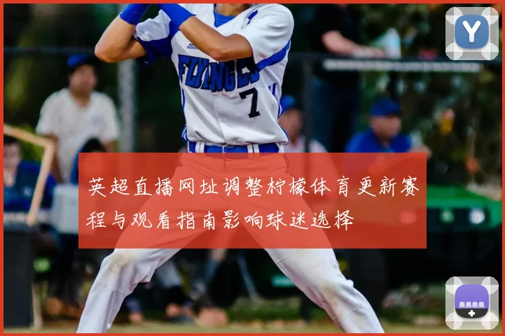 英超直播网址调整柠檬体育更新赛程与观看指南影响球迷选择