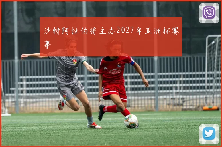 沙特阿拉伯将主办2027年亚洲杯赛事