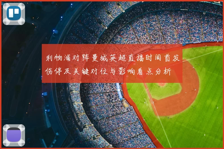 利物浦对阵曼城英超直播时间首发伤停及关键对位与影响看点分析