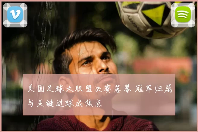 美国足球大联盟决赛落幕 冠军归属与关键进球成焦点
