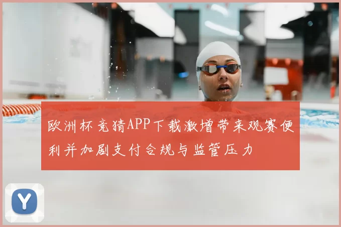 欧洲杯竞猜APP下载激增带来观赛便利并加剧支付合规与监管压力