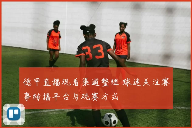 德甲直播观看渠道整理 球迷关注赛事转播平台与观赛方式