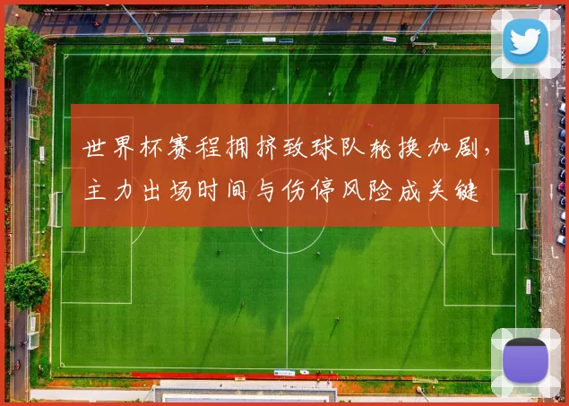 世界杯赛程拥挤致球队轮换加剧，主力出场时间与伤停风险成关键