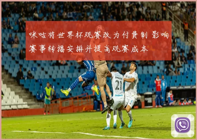 咪咕将世界杯观赛改为付费制 影响赛事转播安排并提高观赛成本