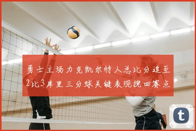 勇士主场力克凯尔特人总比分追至2比3库里三分球关键表现挽回赛点