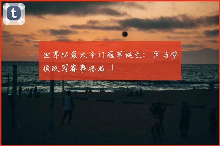 世界杯最大冷门冠军诞生:黑马登顶改写赛事格局_1
