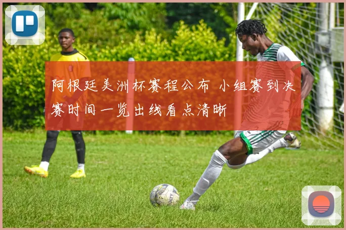 阿根廷美洲杯赛程公布 小组赛到决赛时间一览出线看点清晰