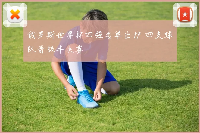 俄罗斯世界杯四强名单出炉 四支球队晋级半决赛