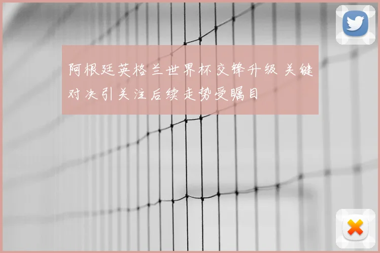 阿根廷英格兰世界杯交锋升级 关键对决引关注后续走势受瞩目