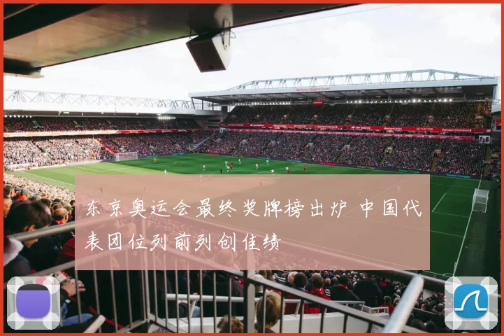 东京奥运会最终奖牌榜出炉 中国代表团位列前列创佳绩