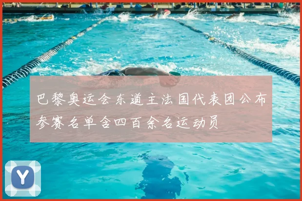 巴黎奥运会东道主法国代表团公布参赛名单含四百余名运动员
