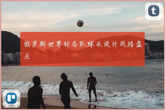 俄罗斯世界杯各队球衣设计风格盘点