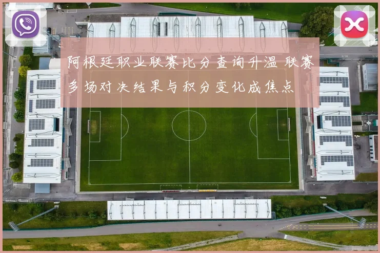 阿根廷职业联赛比分查询升温 联赛多场对决结果与积分变化成焦点