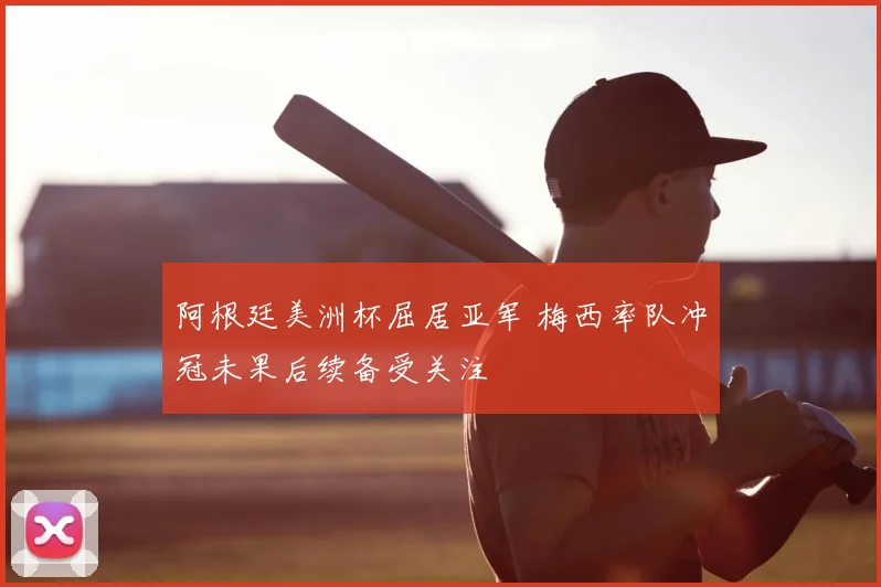 阿根廷美洲杯屈居亚军 梅西率队冲冠未果后续备受关注