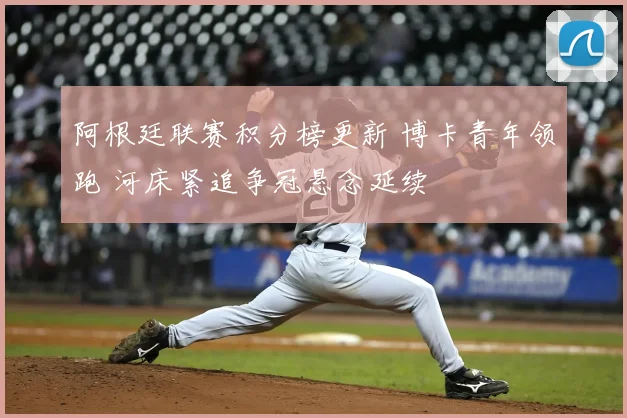 阿根廷联赛积分榜更新 博卡青年领跑 河床紧追争冠悬念延续