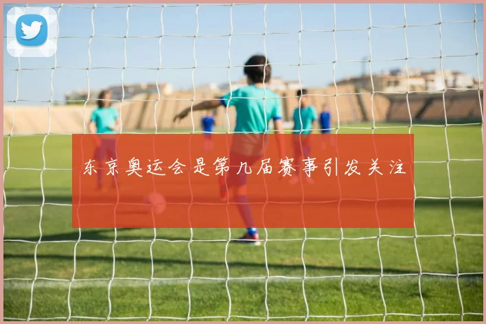 东京奥运会是第几届赛事引发关注