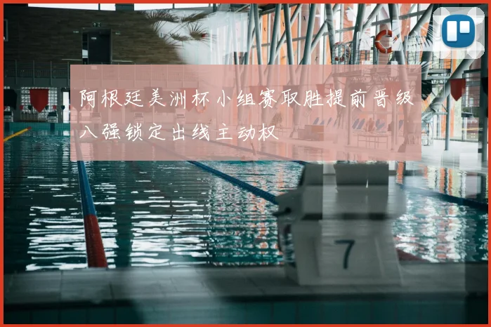 阿根廷美洲杯小组赛取胜提前晋级八强锁定出线主动权