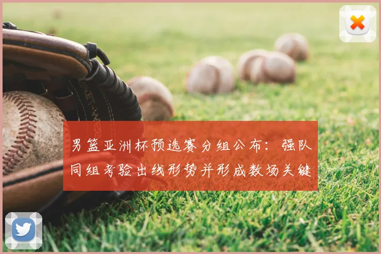 男篮亚洲杯预选赛分组公布：强队同组考验出线形势并形成数场关键对决