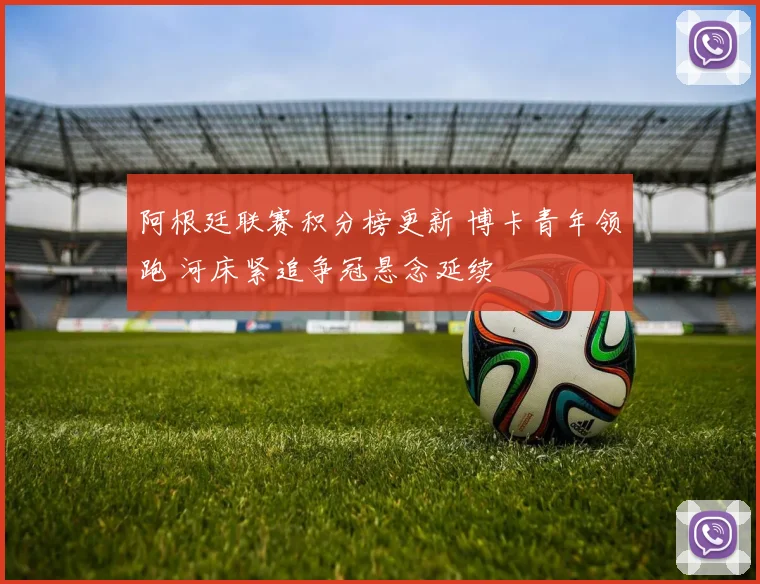 阿根廷联赛积分榜更新 博卡青年领跑 河床紧追争冠悬念延续