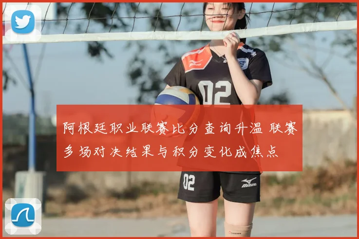 阿根廷职业联赛比分查询升温 联赛多场对决结果与积分变化成焦点