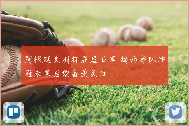 阿根廷美洲杯屈居亚军 梅西率队冲冠未果后续备受关注