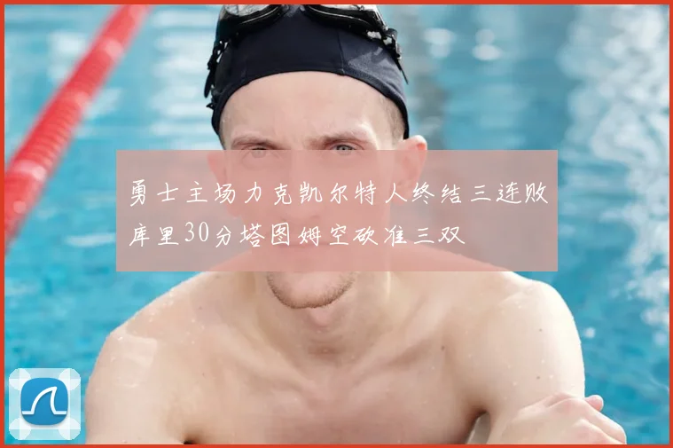 勇士主场力克凯尔特人终结三连败库里30分塔图姆空砍准三双